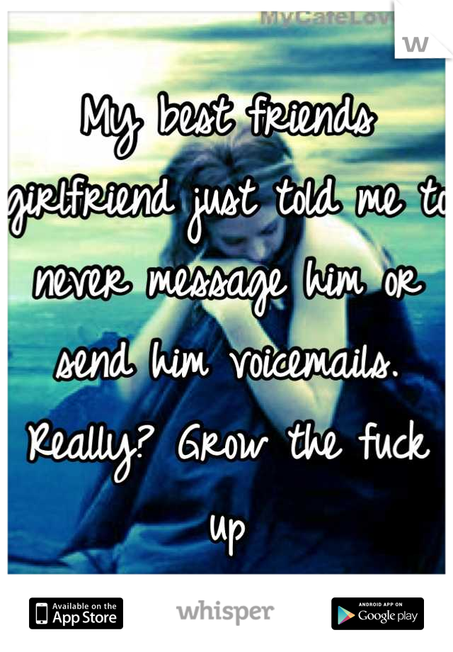 My best friends girlfriend just told me to never message him or send him voicemails. Really? Grow the fuck up