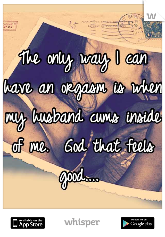 The only way I can have an orgasm is when my husband cums inside of me.  God that feels good.... 