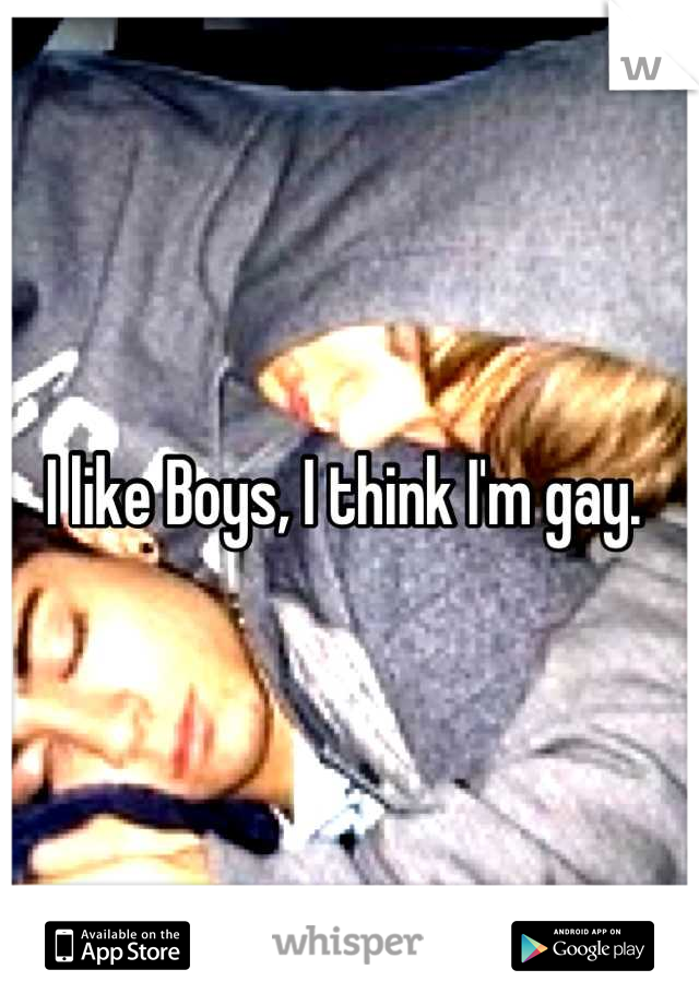 I like Boys, I think I'm gay. 
