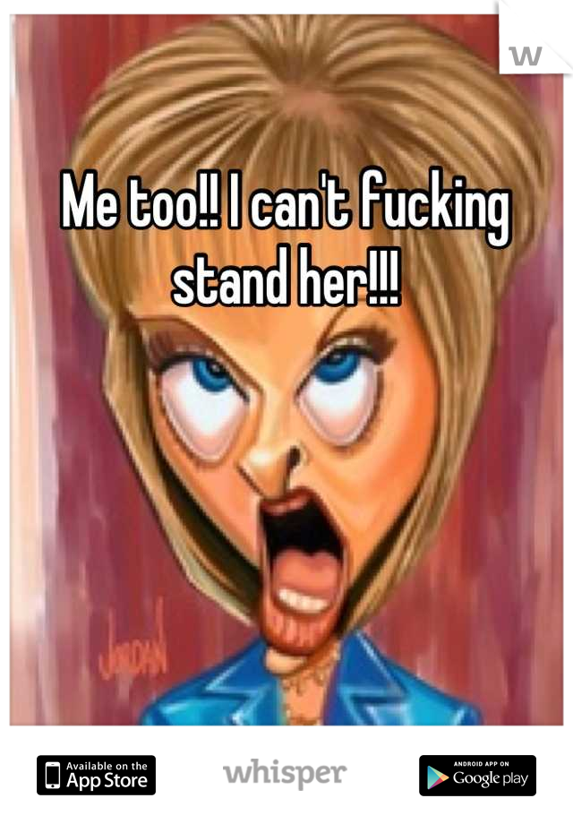 Me too!! I can't fucking stand her!!!