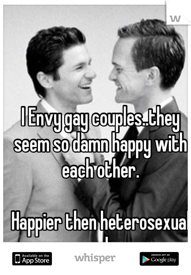 I Envy gay couples..they seem so damn happy with each other. 

Happier then heterosexual couples.