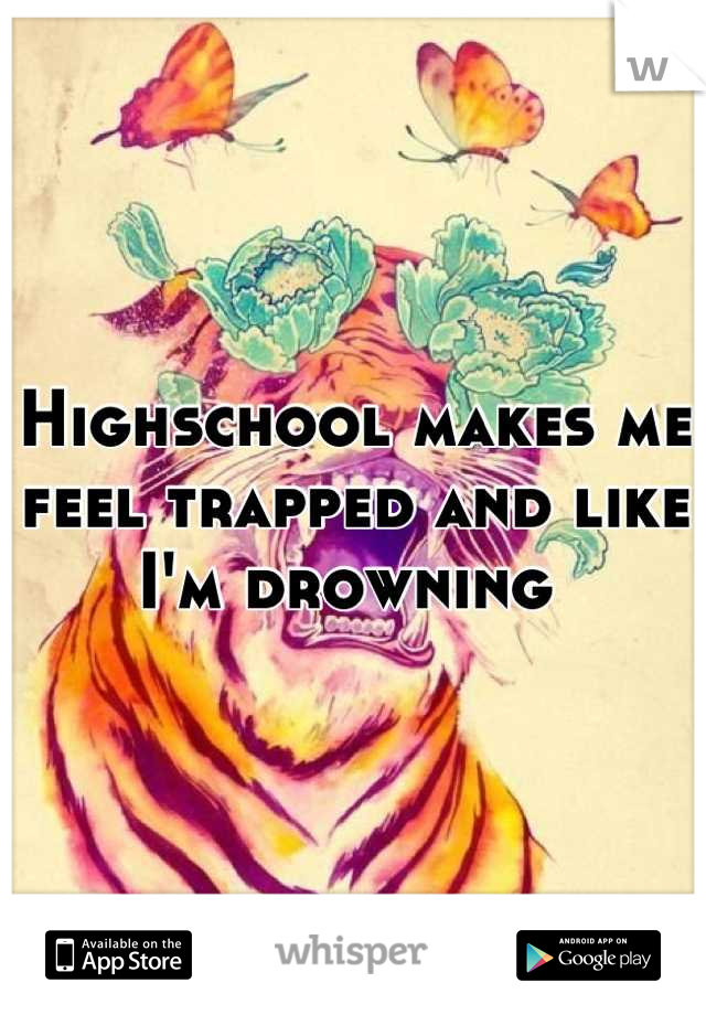 Highschool makes me feel trapped and like I'm drowning 