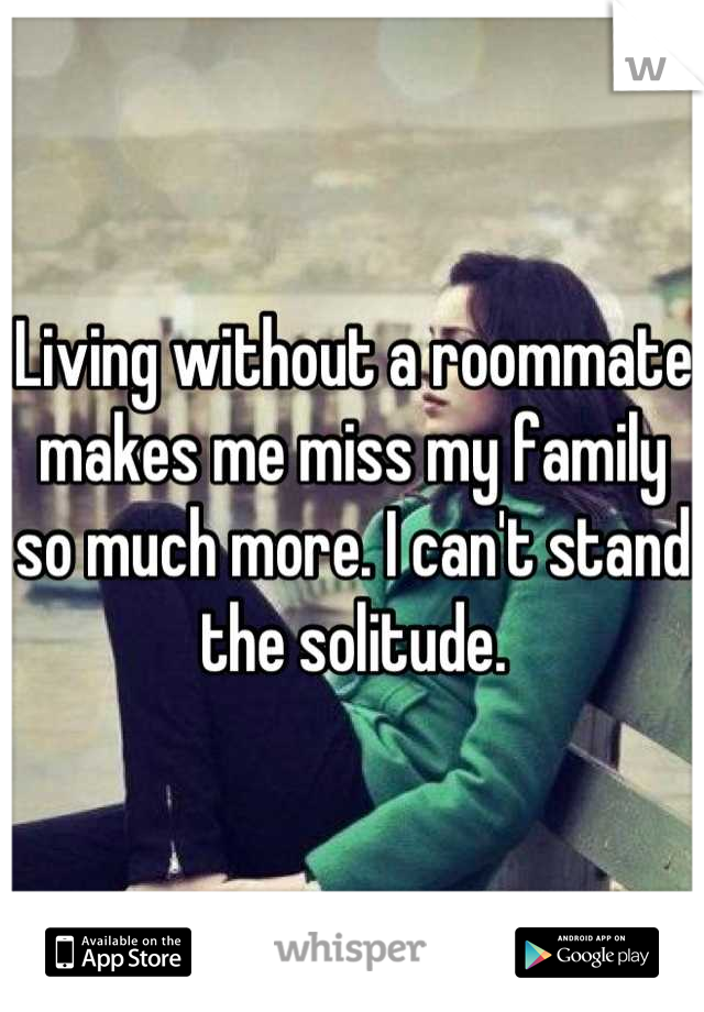 Living without a roommate makes me miss my family so much more. I can't stand the solitude.