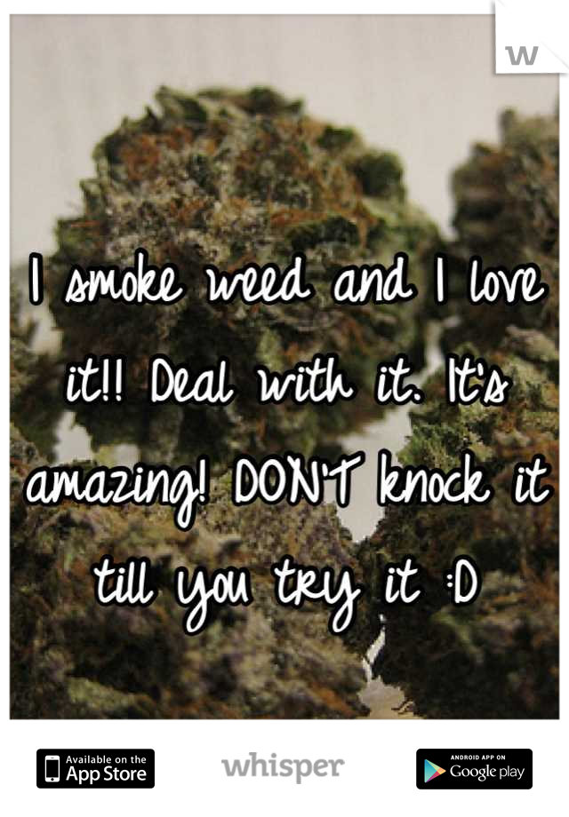 I smoke weed and I love it!! Deal with it. It's amazing! DON'T knock it till you try it :D
