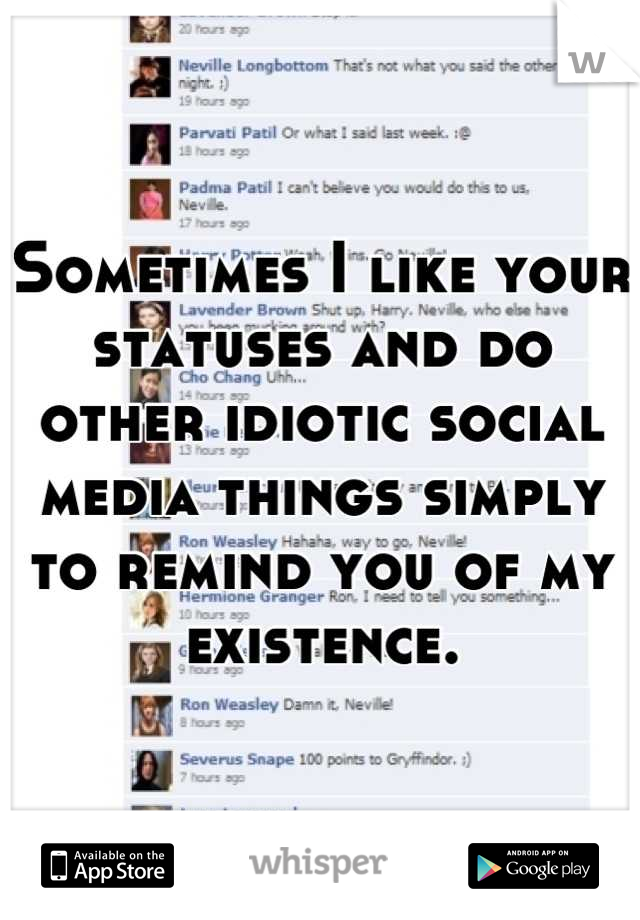 Sometimes I like your statuses and do other idiotic social media things simply to remind you of my existence.
