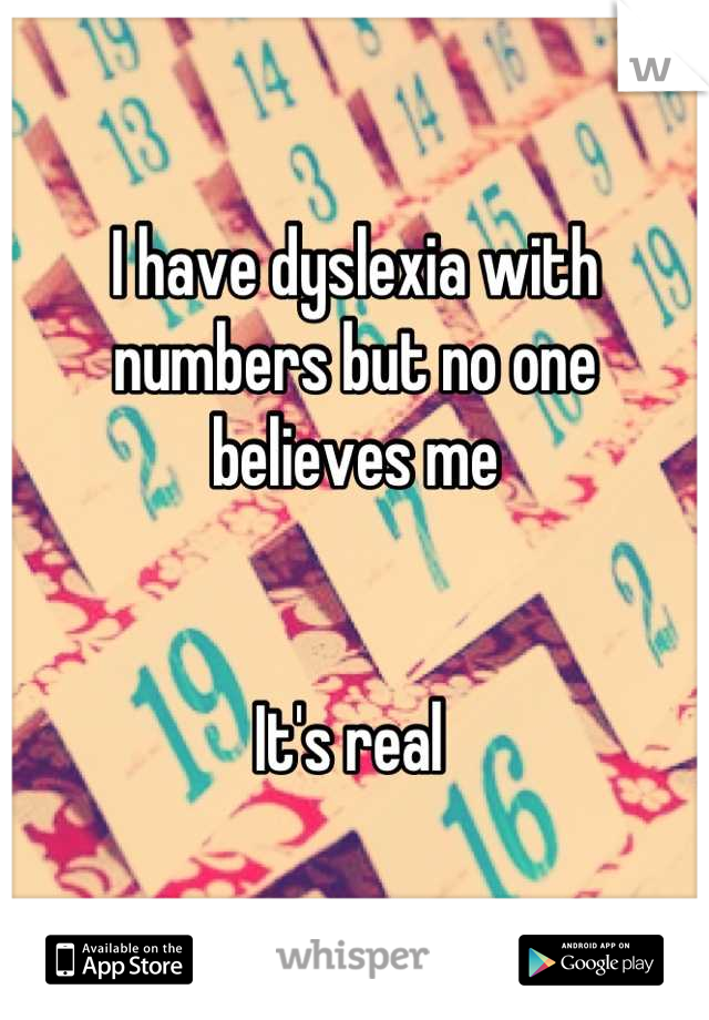 I have dyslexia with numbers but no one believes me 


It's real 