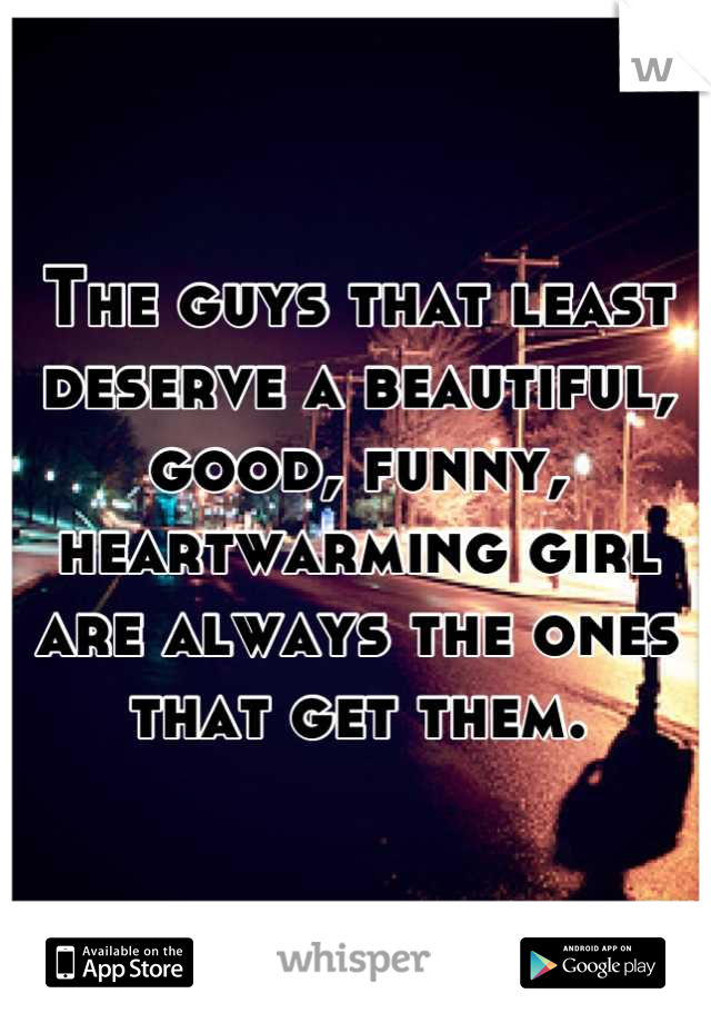 The guys that least deserve a beautiful, good, funny, heartwarming girl are always the ones that get them.