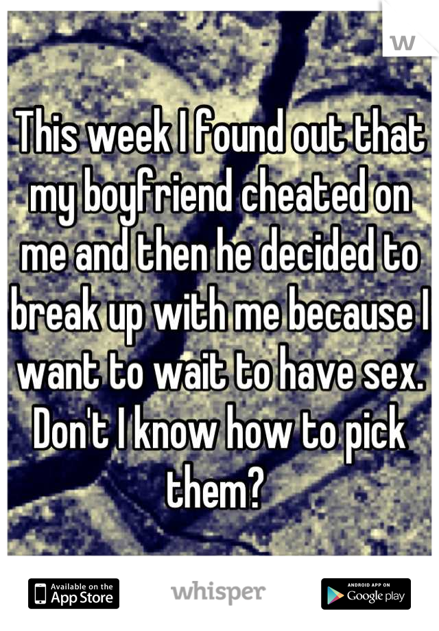This week I found out that my boyfriend cheated on me and then he decided to break up with me because I want to wait to have sex. Don't I know how to pick them? 