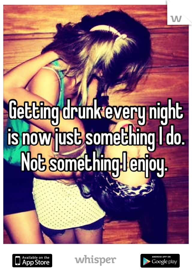 Getting drunk every night is now just something I do. 
Not something I enjoy. 