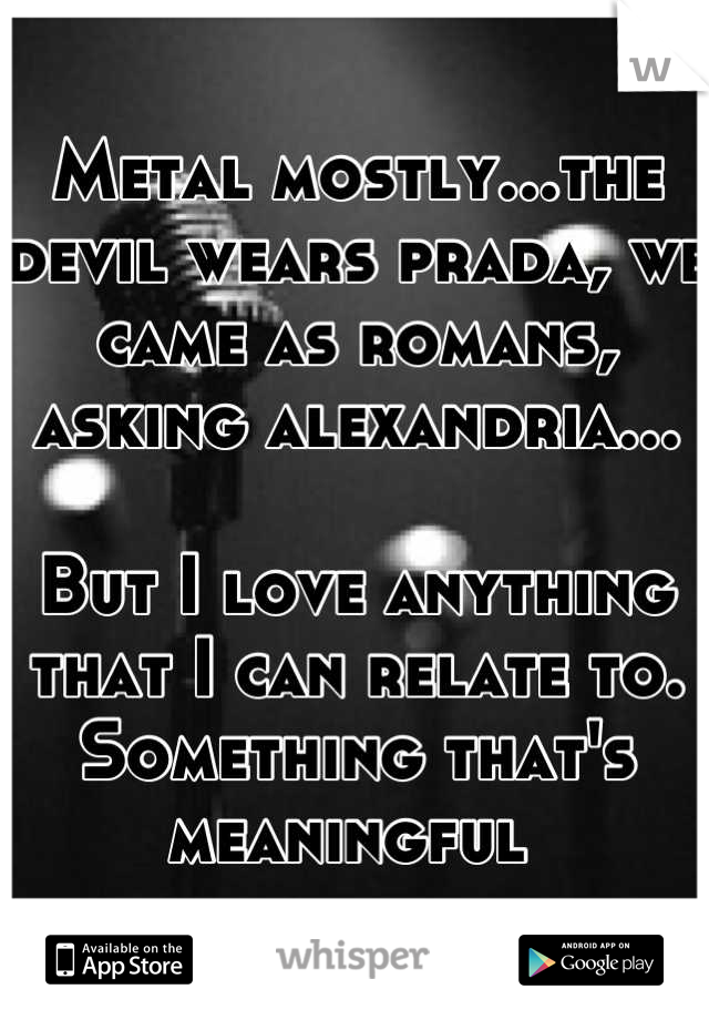 Metal mostly...the devil wears prada, we came as romans, asking alexandria...

But I love anything that I can relate to. Something that's meaningful 