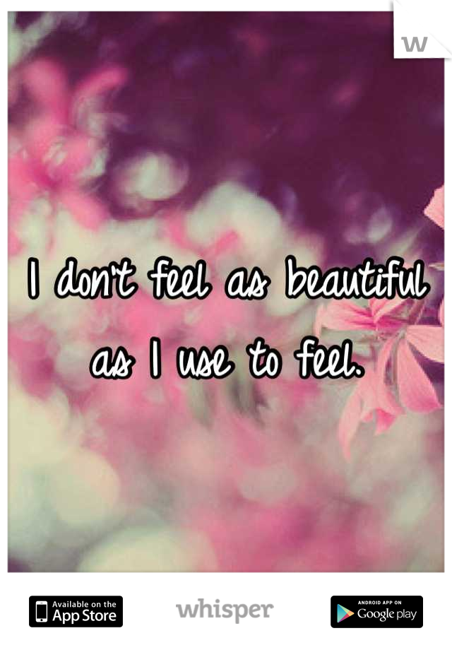 I don't feel as beautiful as I use to feel.