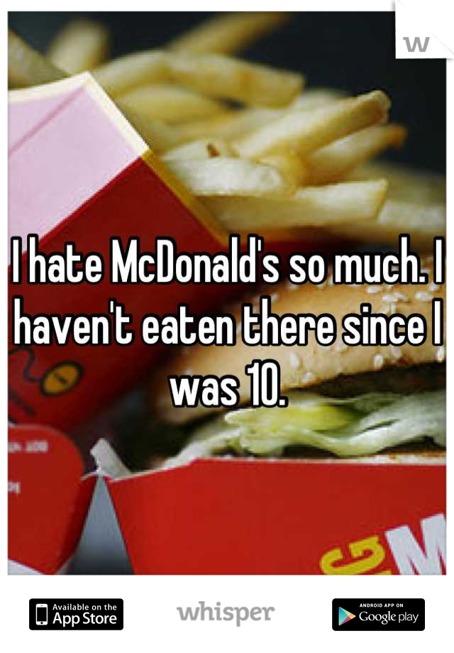 I hate McDonald's so much. I haven't eaten there since I was 10.