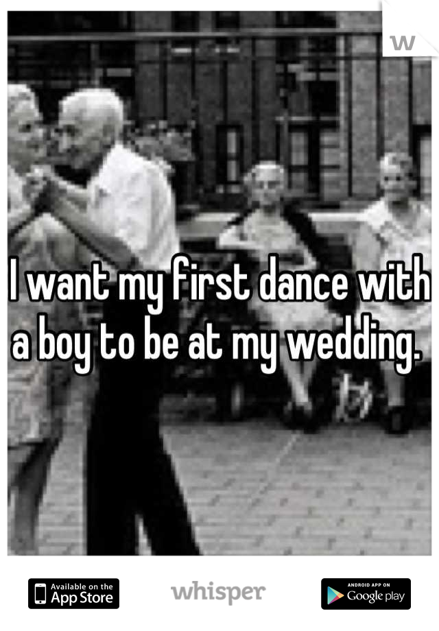I want my first dance with a boy to be at my wedding. 