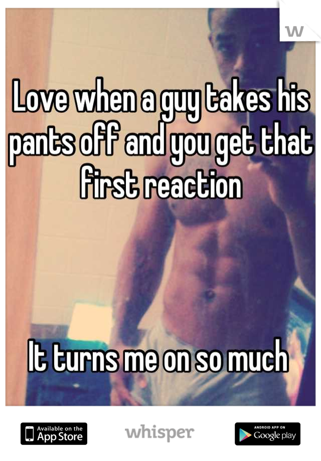 Love when a guy takes his pants off and you get that first reaction 



It turns me on so much 