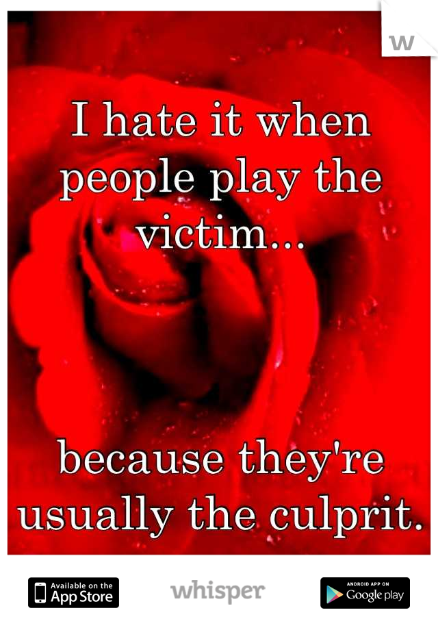 I hate it when people play the victim...



because they're usually the culprit.