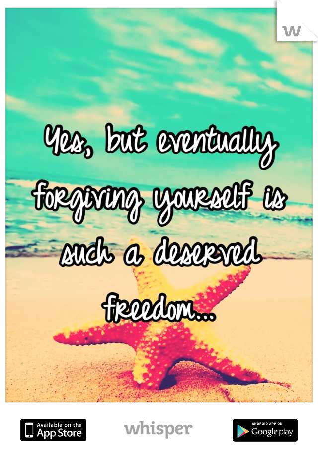 Yes, but eventually forgiving yourself is such a deserved freedom...