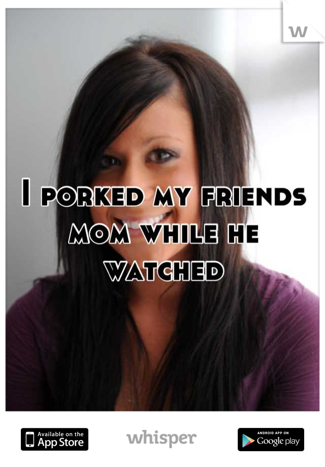 I porked my friends mom while he watched
