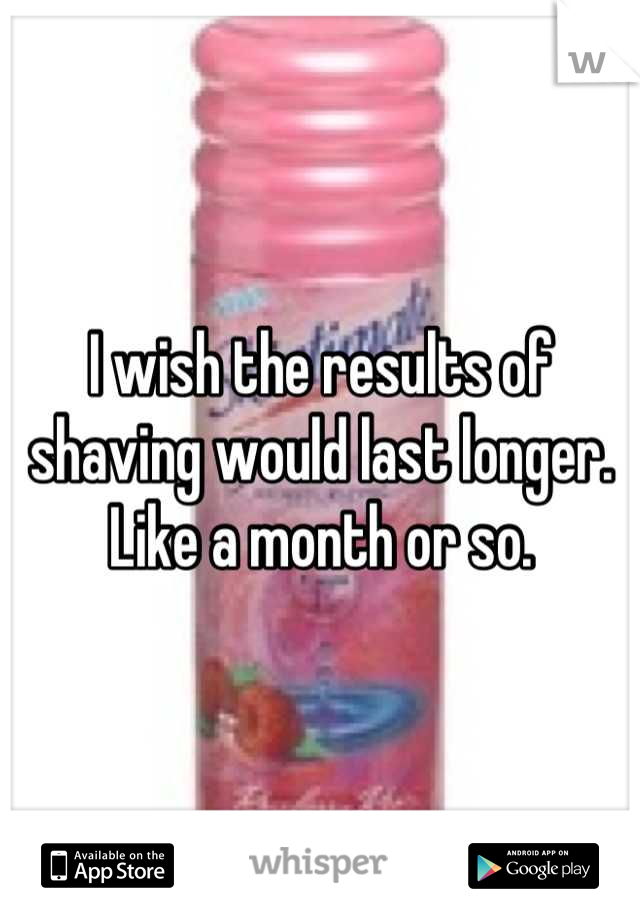 I wish the results of shaving would last longer. Like a month or so.