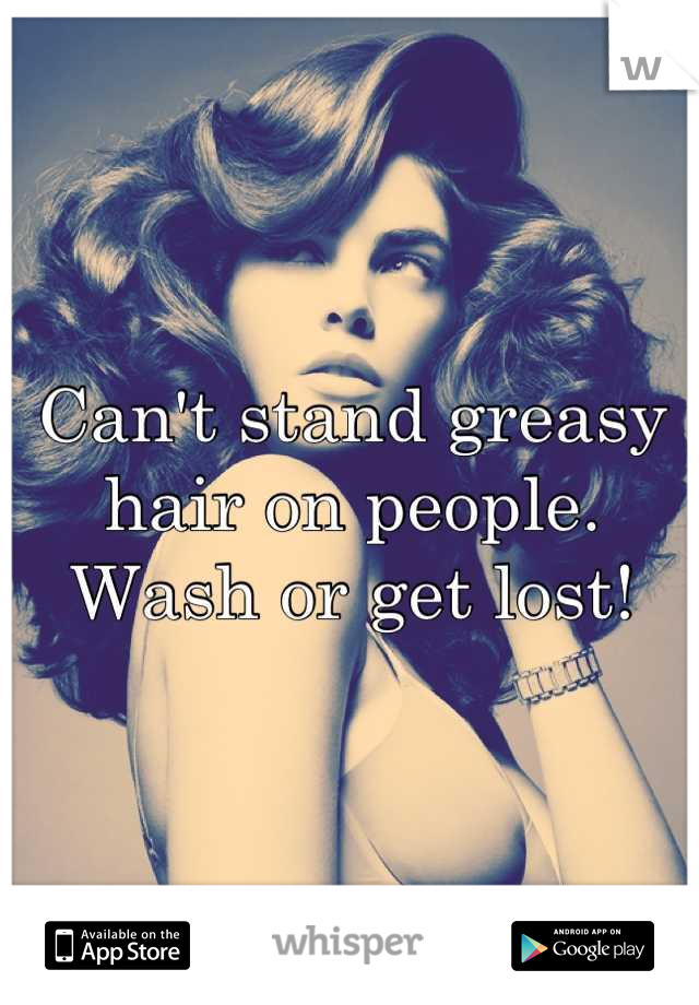 Can't stand greasy hair on people. Wash or get lost!