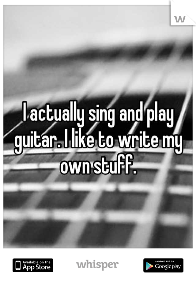 I actually sing and play guitar. I like to write my own stuff.