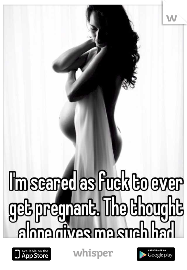I'm scared as fuck to ever get pregnant. The thought alone gives me such bad anxiety! 
