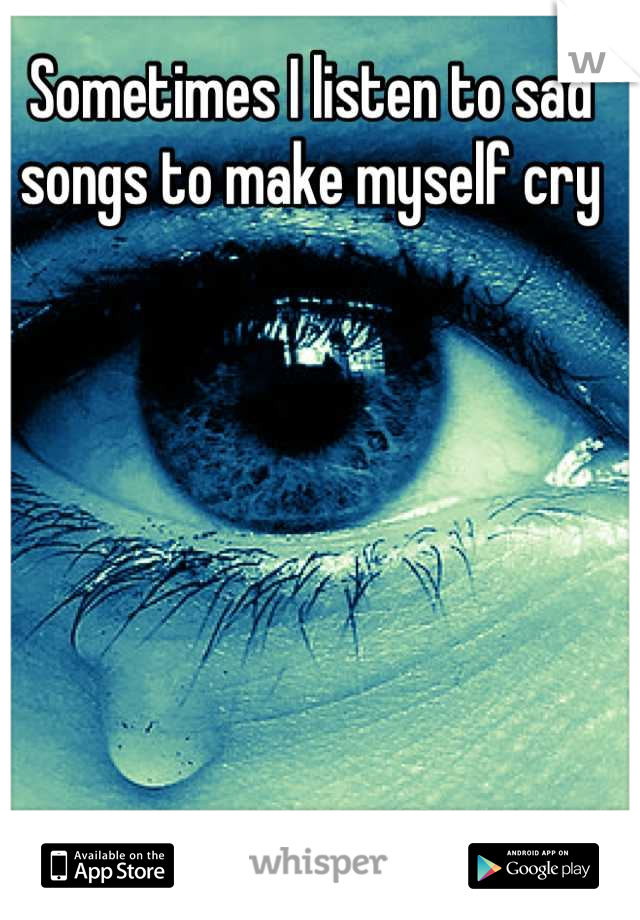 Sometimes I listen to sad songs to make myself cry