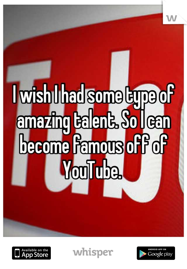 I wish I had some type of amazing talent. So I can become famous off of YouTube. 