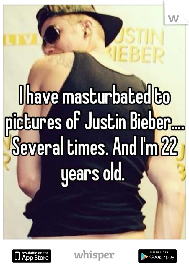 I have masturbated to pictures of Justin Bieber.... Several times. And I'm 22 years old. 