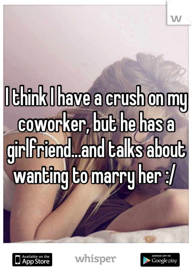 I think I have a crush on my coworker, but he has a girlfriend...and talks about wanting to marry her :/ 