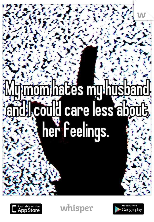 My mom hates my husband and I could care less about her feelings. 