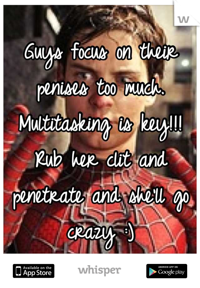 Guys focus on their penises too much. Multitasking is key!!! Rub her clit and penetrate and she'll go crazy :)