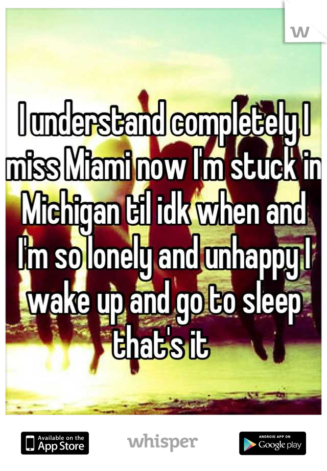 I understand completely I miss Miami now I'm stuck in Michigan til idk when and I'm so lonely and unhappy I wake up and go to sleep that's it 