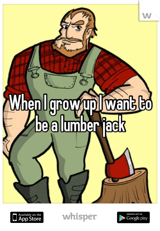 When I grow up I want to be a lumber jack