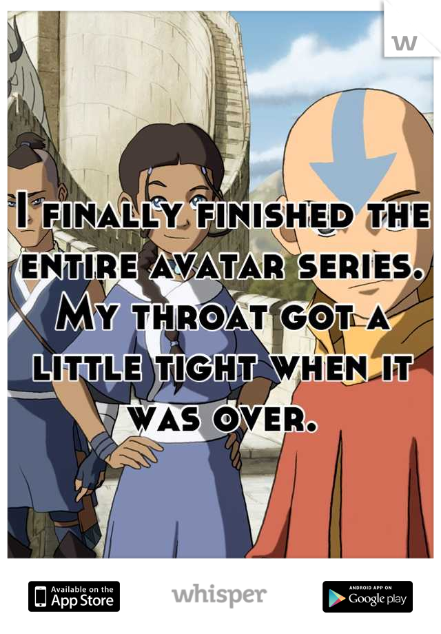 I finally finished the entire avatar series. My throat got a little tight when it was over.