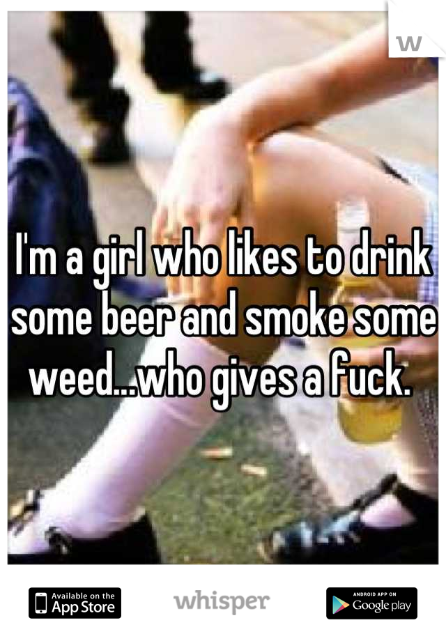 I'm a girl who likes to drink some beer and smoke some weed...who gives a fuck. 