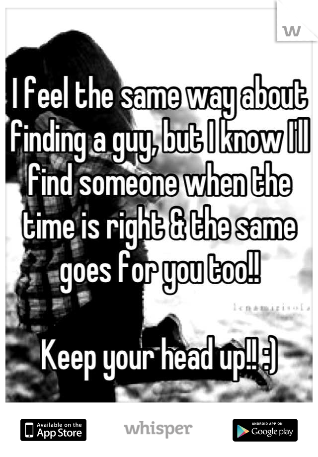 I feel the same way about finding a guy, but I know I'll find someone when the time is right & the same goes for you too!!

Keep your head up!! :)