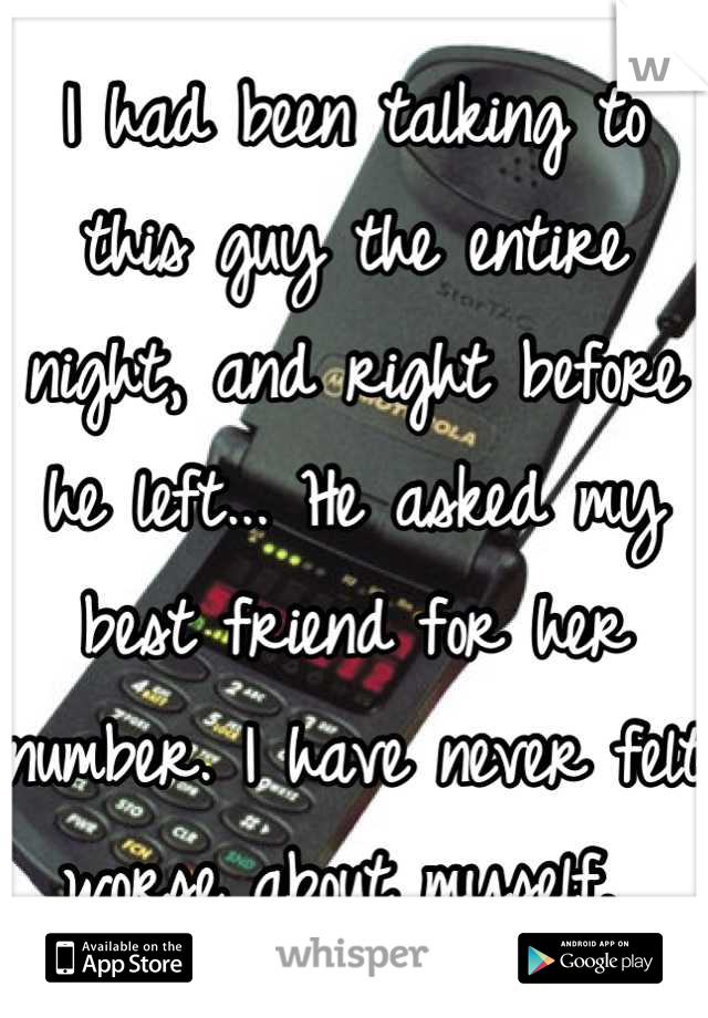 I had been talking to this guy the entire night, and right before he left... He asked my best friend for her number. I have never felt worse about myself. 