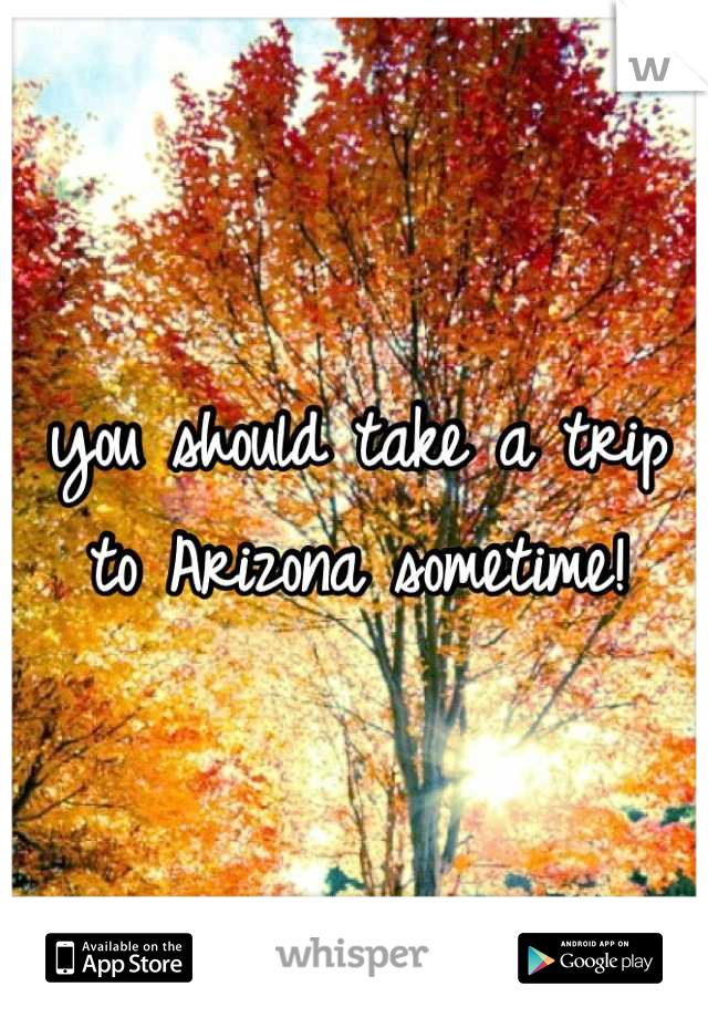 you should take a trip to Arizona sometime!