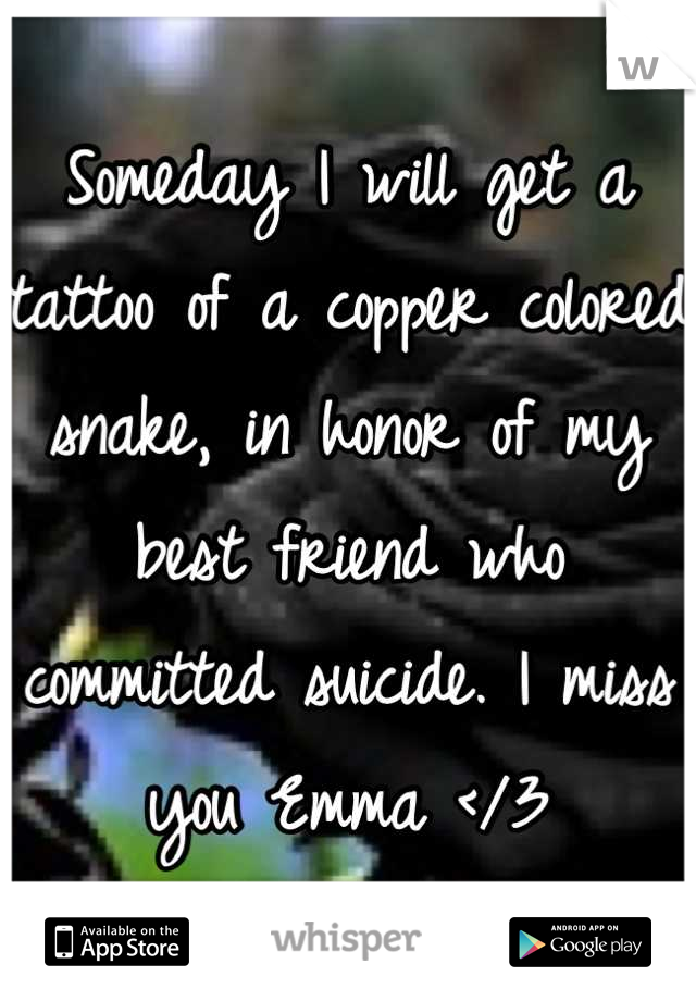Someday I will get a tattoo of a copper colored snake, in honor of my best friend who committed suicide. I miss you Emma </3