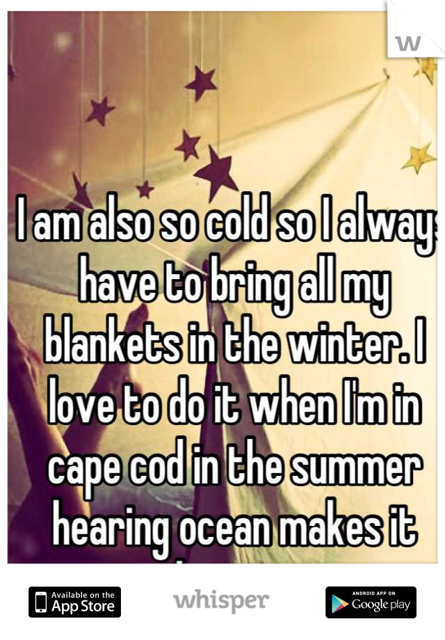 I am also so cold so I always have to bring all my blankets in the winter. I love to do it when I'm in cape cod in the summer hearing ocean makes it better.