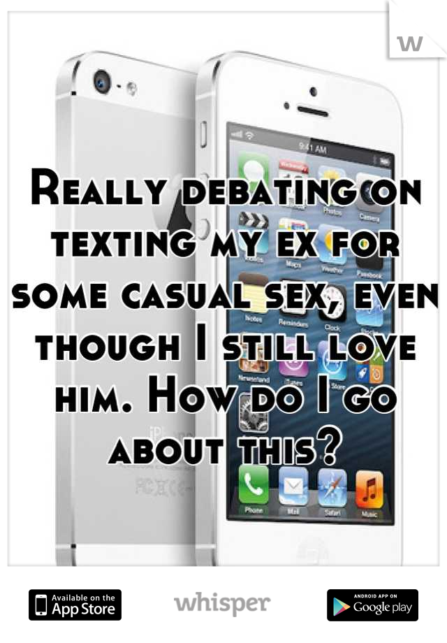 Really debating on texting my ex for some casual sex, even though I still love him. How do I go about this?