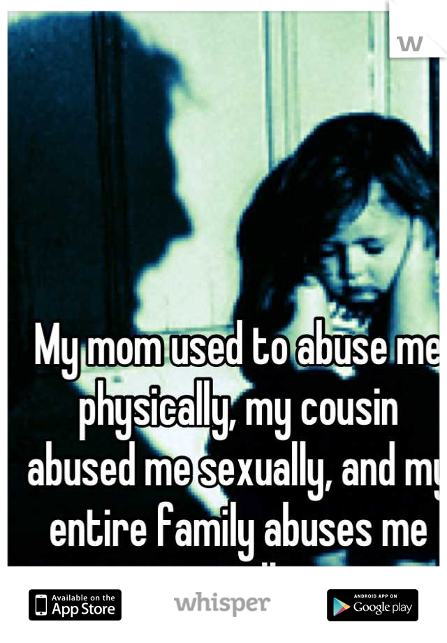 My mom used to abuse me physically, my cousin abused me sexually, and my entire family abuses me mentally...