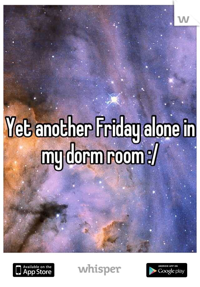 Yet another Friday alone in my dorm room :/