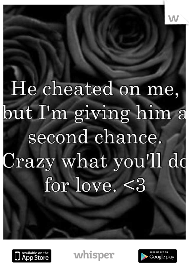 He cheated on me, but I'm giving him a second chance. Crazy what you'll do for love. <3