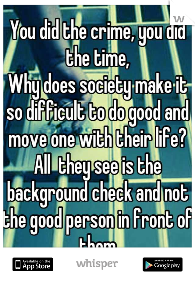You did the crime, you did the time,
Why does society make it so difficult to do good and move one with their life? All  they see is the background check and not the good person in front of them
