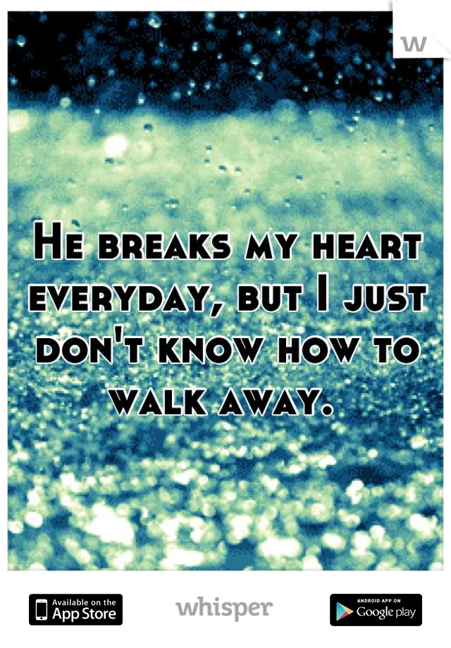He breaks my heart everyday, but I just don't know how to walk away. 