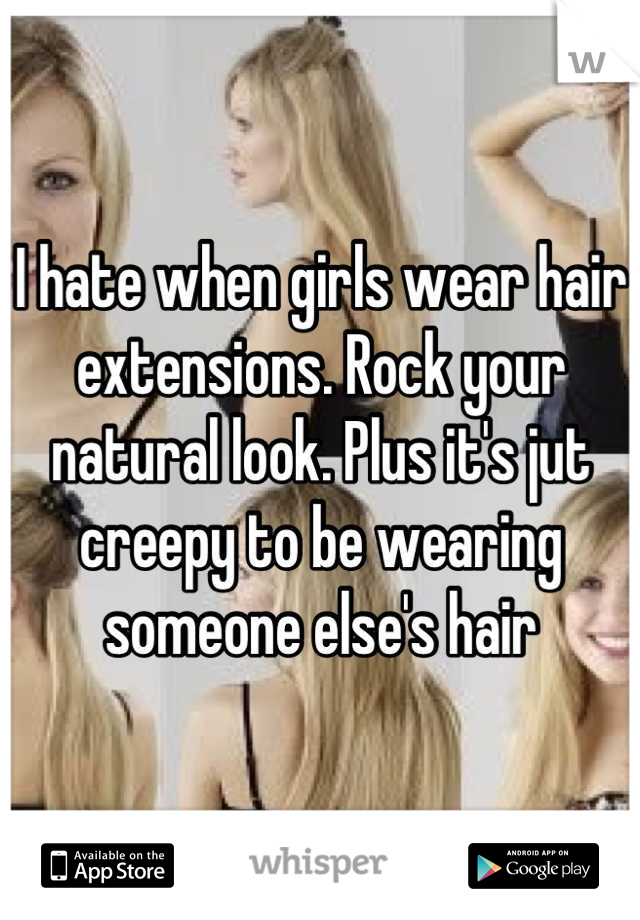 I hate when girls wear hair extensions. Rock your natural look. Plus it's jut creepy to be wearing someone else's hair
