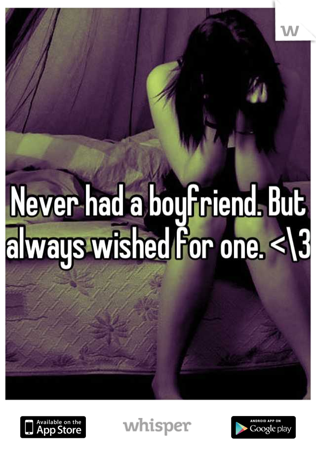 Never had a boyfriend. But always wished for one. <\3