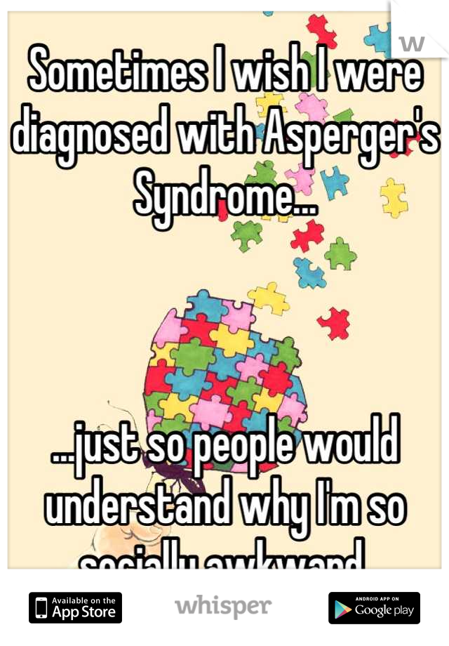 Sometimes I wish I were diagnosed with Asperger's Syndrome...



...just so people would understand why I'm so socially awkward.