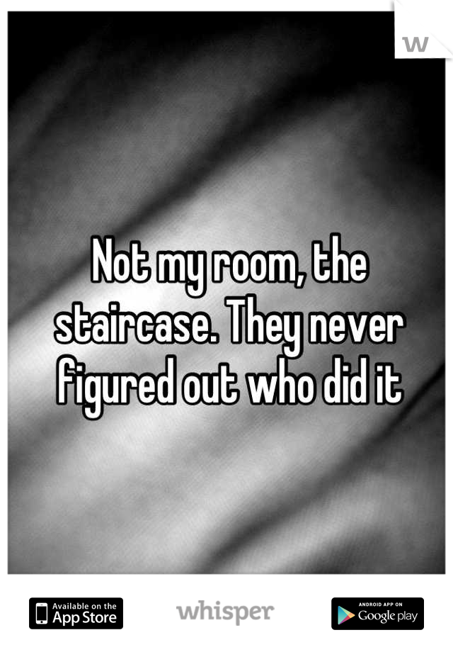 Not my room, the staircase. They never figured out who did it